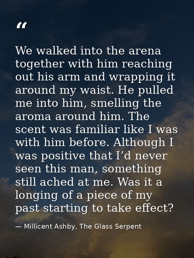 We walked into the arena together with him reaching out his arm and wrapping it around my waist. He pulled me into him,  — Millicent Ashby, The Glass Serpent