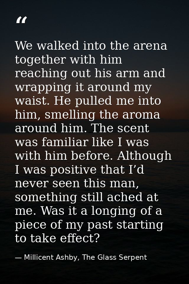 We walked into the arena together with him reaching out his arm and wrapping it around my waist. He pulled me into him,  — Millicent Ashby, The Glass Serpent
