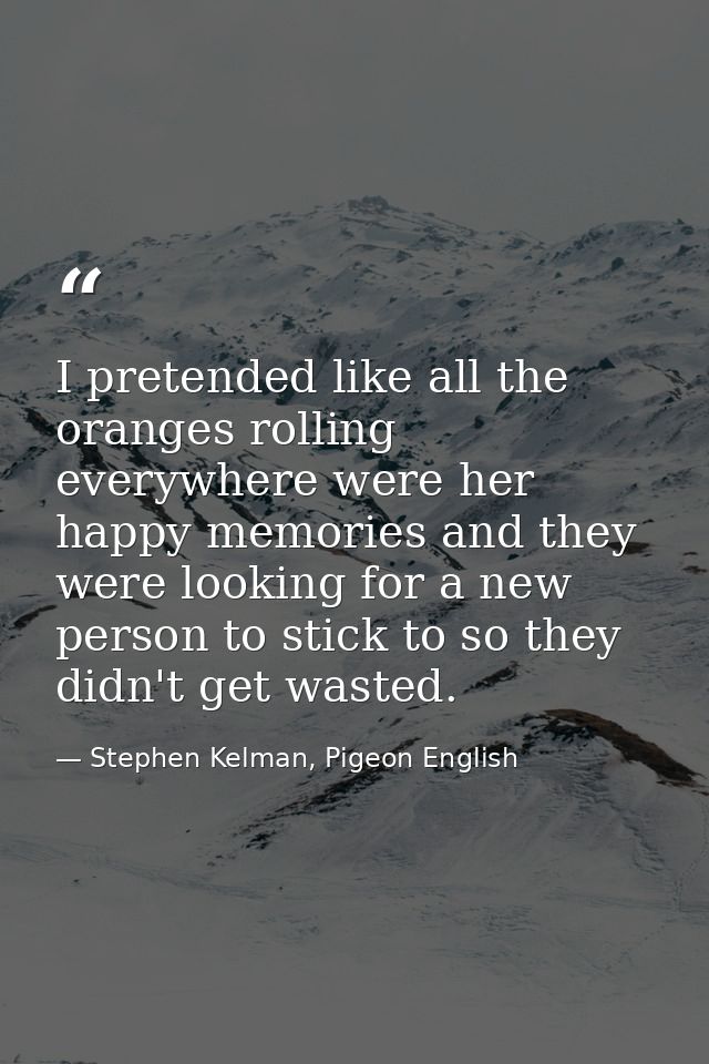 I pretended like all the oranges rolling everywhere were her happy memories and they were looking for a new person to st — Stephen Kelman, Pigeon English