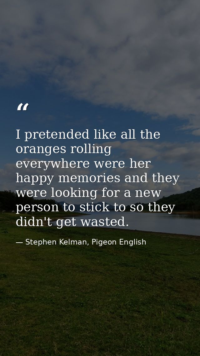 I pretended like all the oranges rolling everywhere were her happy memories and they were looking for a new person to st — Stephen Kelman, Pigeon English