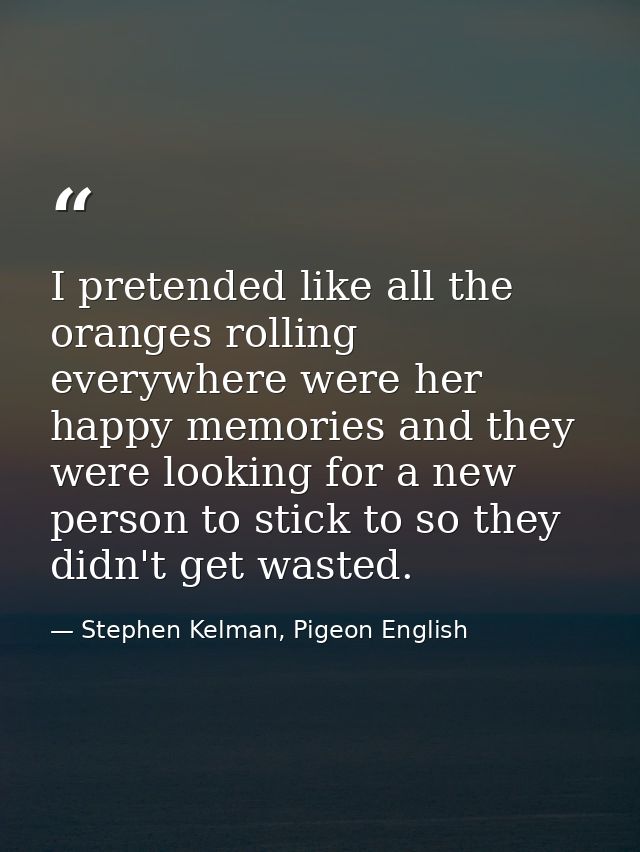 I pretended like all the oranges rolling everywhere were her happy memories and they were looking for a new person to st — Stephen Kelman, Pigeon English