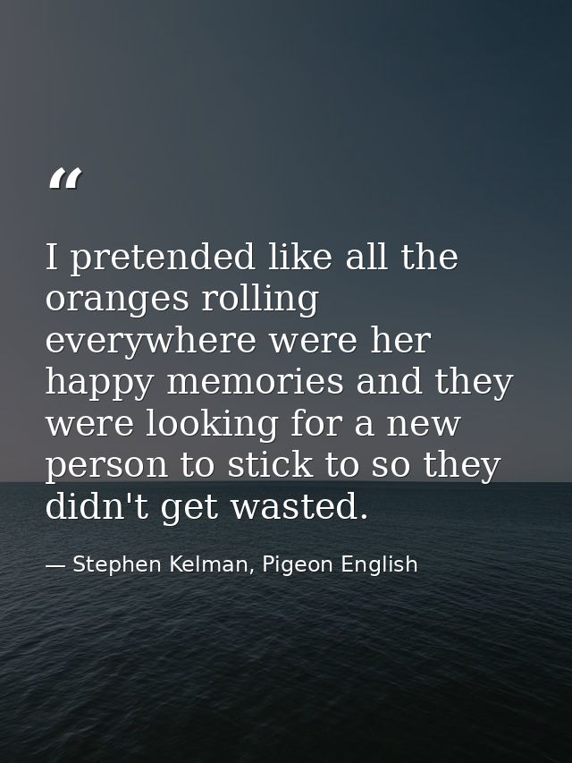 I pretended like all the oranges rolling everywhere were her happy memories and they were looking for a new person to st — Stephen Kelman, Pigeon English