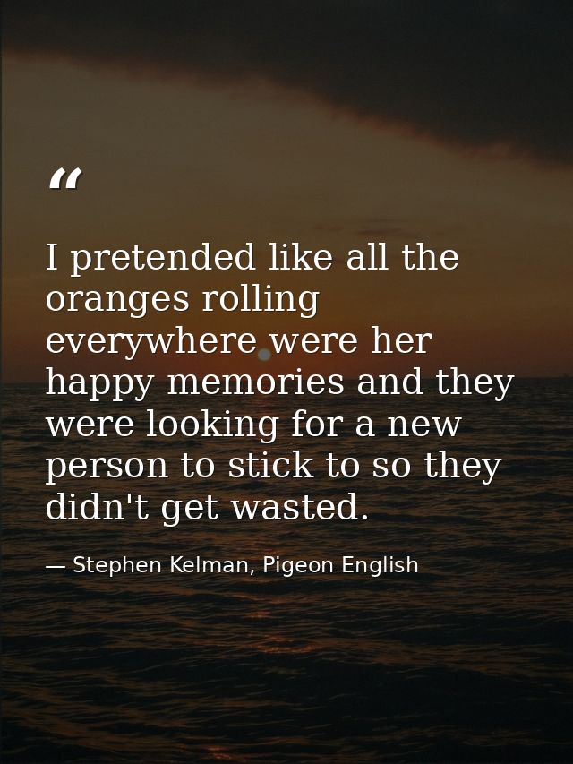 I pretended like all the oranges rolling everywhere were her happy memories and they were looking for a new person to st — Stephen Kelman, Pigeon English