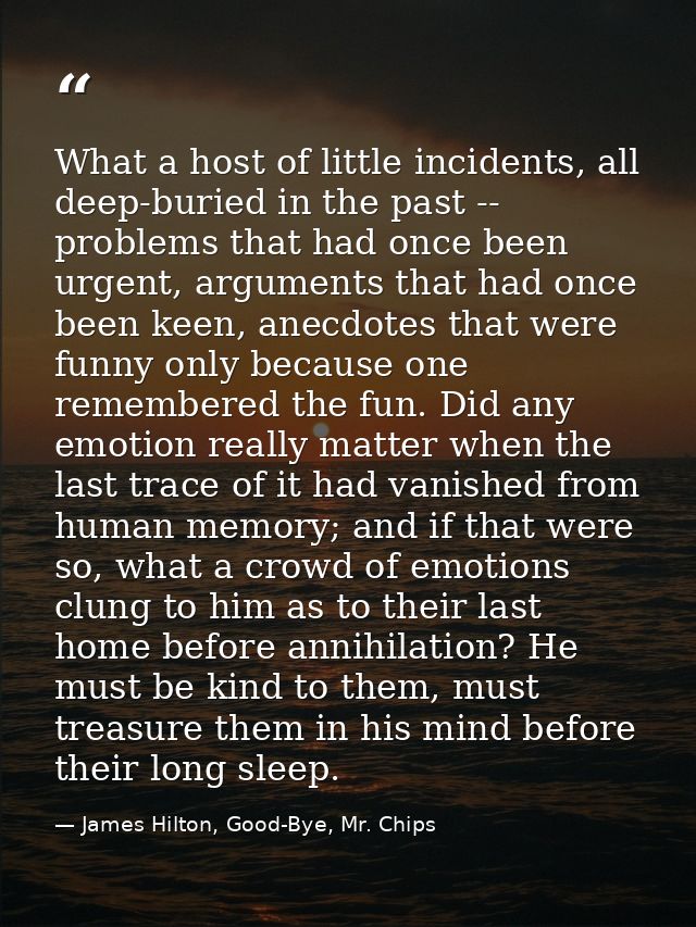 What a host of little incidents, all deep-buried in the past -- problems that had once been urgent, arguments that had o — James Hilton, Good-Bye, Mr. Chips