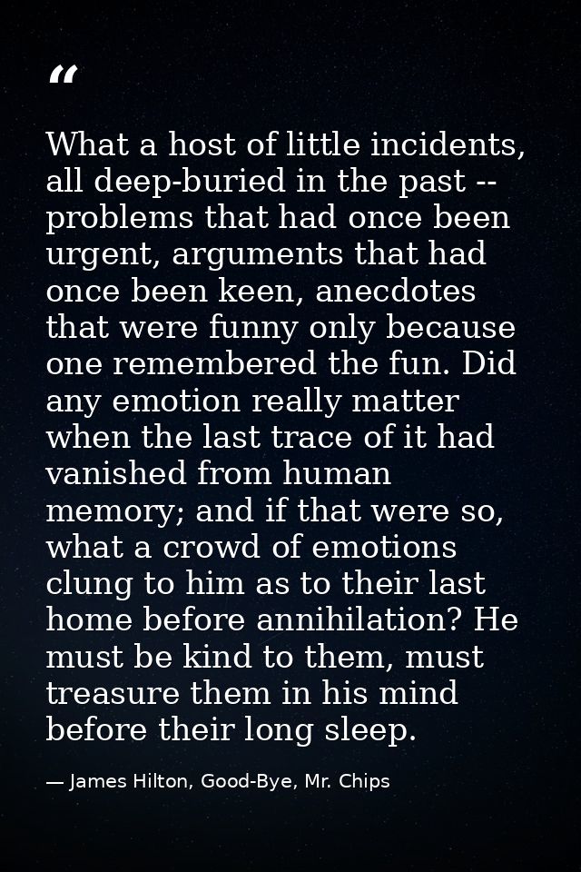 What a host of little incidents, all deep-buried in the past -- problems that had once been urgent, arguments that had o — James Hilton, Good-Bye, Mr. Chips