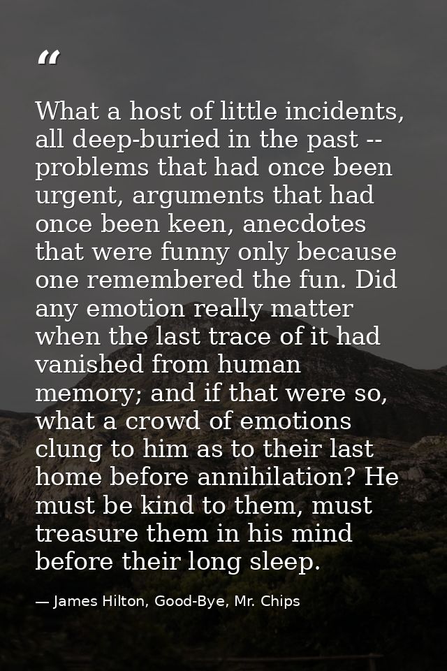What a host of little incidents, all deep-buried in the past -- problems that had once been urgent, arguments that had o — James Hilton, Good-Bye, Mr. Chips