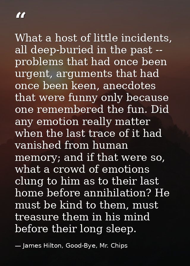 What a host of little incidents, all deep-buried in the past -- problems that had once been urgent, arguments that had o — James Hilton, Good-Bye, Mr. Chips