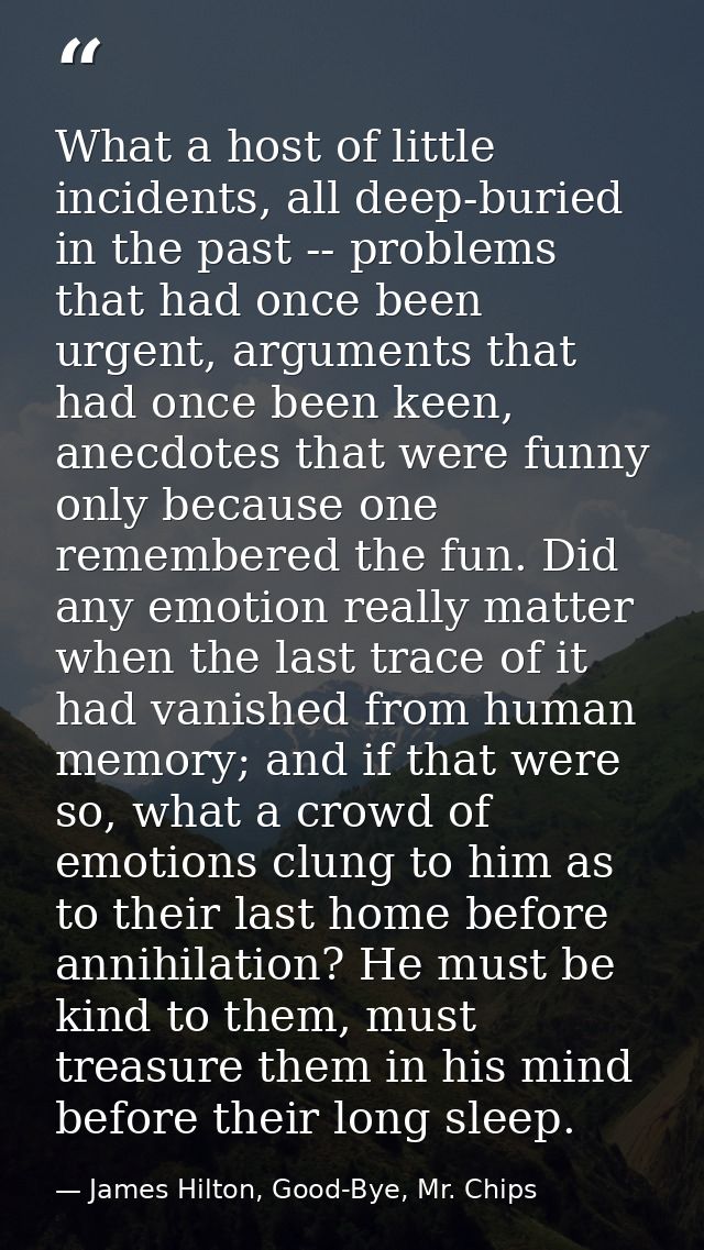 What a host of little incidents, all deep-buried in the past -- problems that had once been urgent, arguments that had o — James Hilton, Good-Bye, Mr. Chips