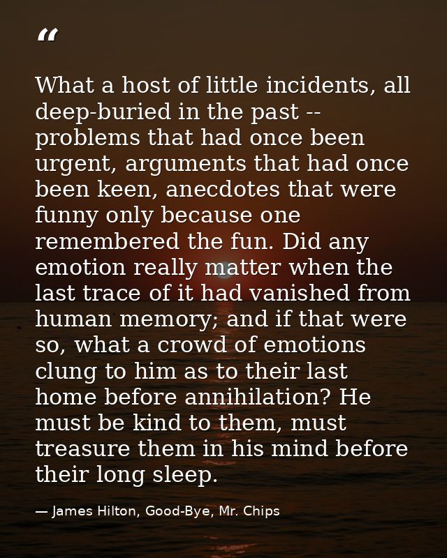 What a host of little incidents, all deep-buried in the past -- problems that had once been urgent, arguments that had o — James Hilton, Good-Bye, Mr. Chips