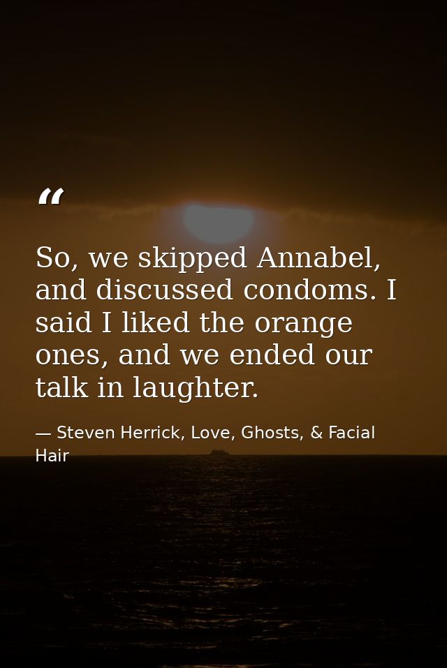 So, we skipped Annabel, and discussed condoms. I said I liked the orange ones, and we ended our talk in laughter. — Steven Herrick, Love, Ghosts, & Facial Hair