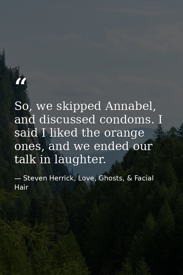 So, we skipped Annabel, and discussed condoms. I said I liked the orange ones, and we ended our talk in laughter. — Steven Herrick, Love, Ghosts, & Facial Hair