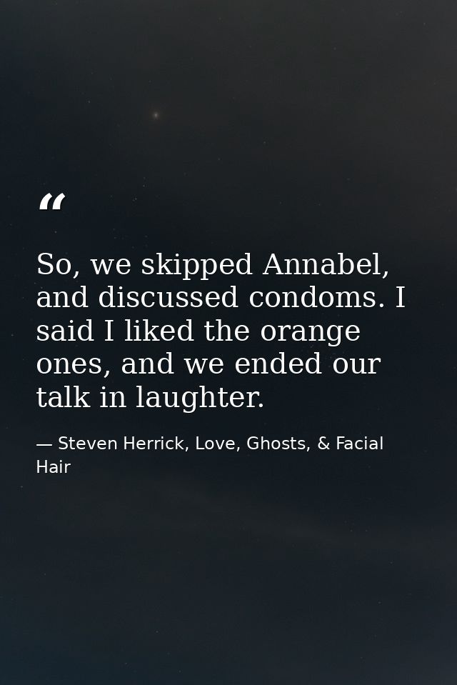 So, we skipped Annabel, and discussed condoms. I said I liked the orange ones, and we ended our talk in laughter. — Steven Herrick, Love, Ghosts, & Facial Hair