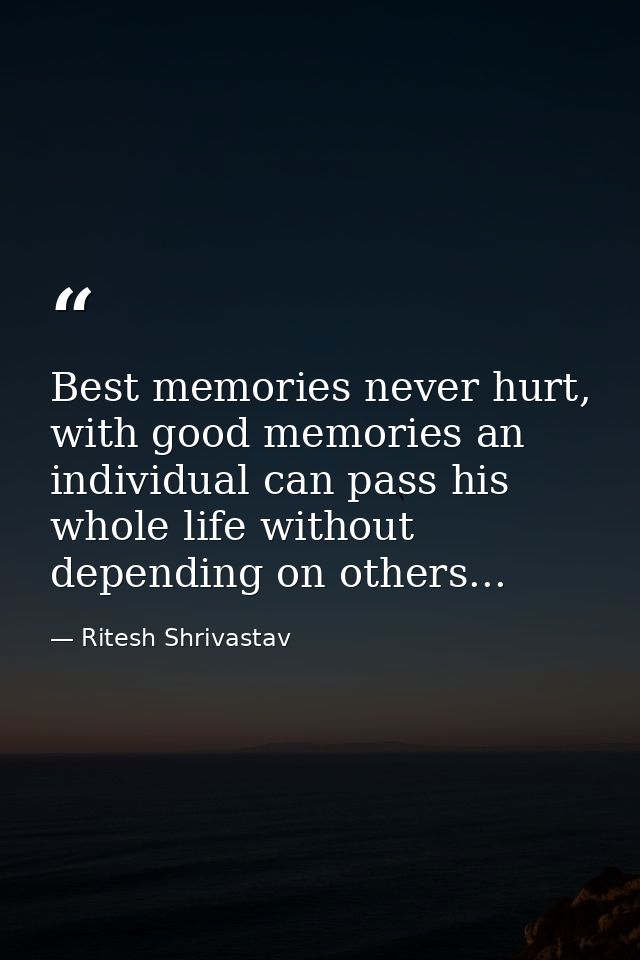 Best memories never hurt, with good memories an individual can pass his whole life without depending on others... — Ritesh Shrivastav