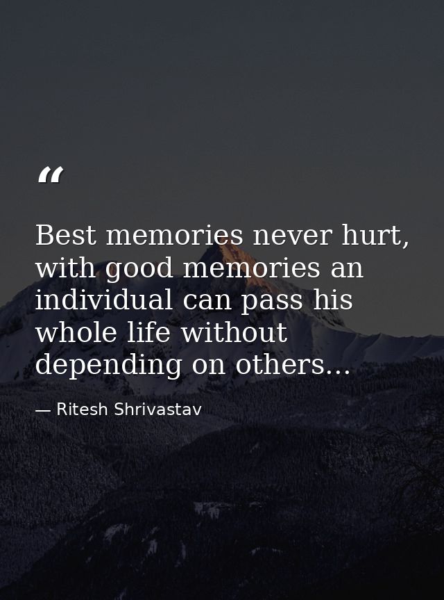 Best memories never hurt, with good memories an individual can pass his whole life without depending on others... — Ritesh Shrivastav