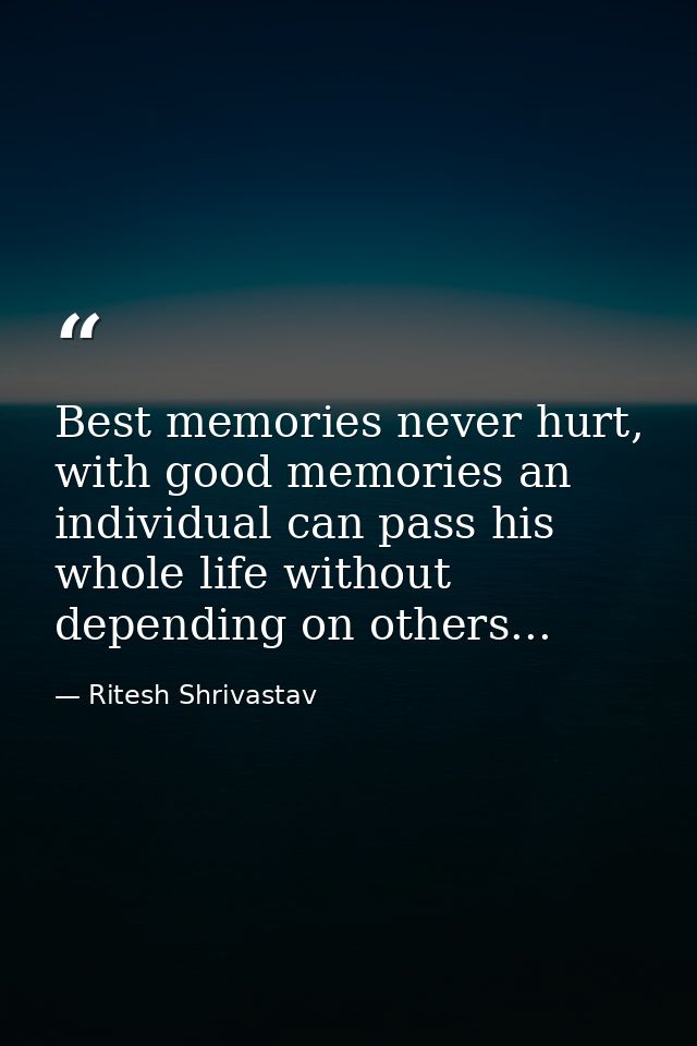 Best memories never hurt, with good memories an individual can pass his whole life without depending on others... — Ritesh Shrivastav