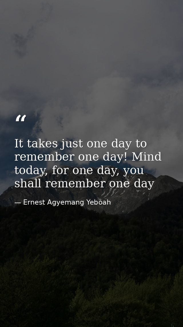 It takes just one day to remember one day! Mind today, for one day, you shall remember one day — Ernest Agyemang Yeboah