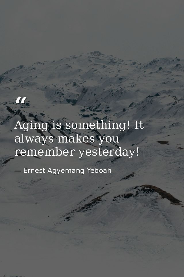 Aging is something! It always makes you remember yesterday! — Ernest Agyemang Yeboah