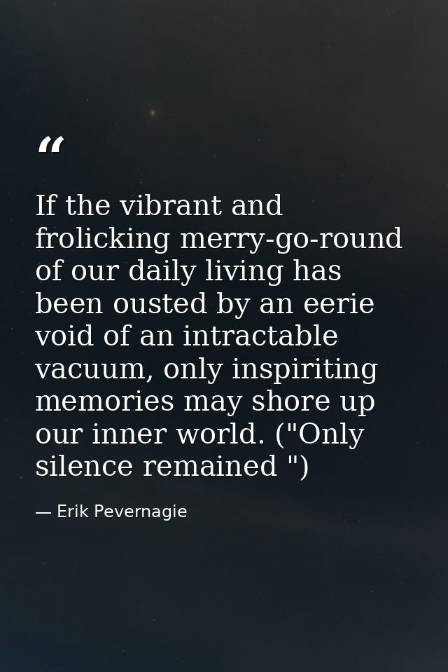 If the vibrant and frolicking merry-go-round of our daily living has been ousted by an eerie void of an intractable vacu — Erik Pevernagie