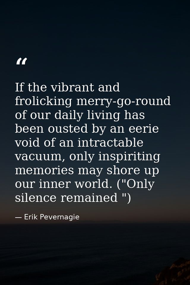 If the vibrant and frolicking merry-go-round of our daily living has been ousted by an eerie void of an intractable vacu — Erik Pevernagie