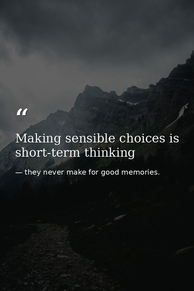 Making sensible choices is short-term thinking — they never make for good memories.