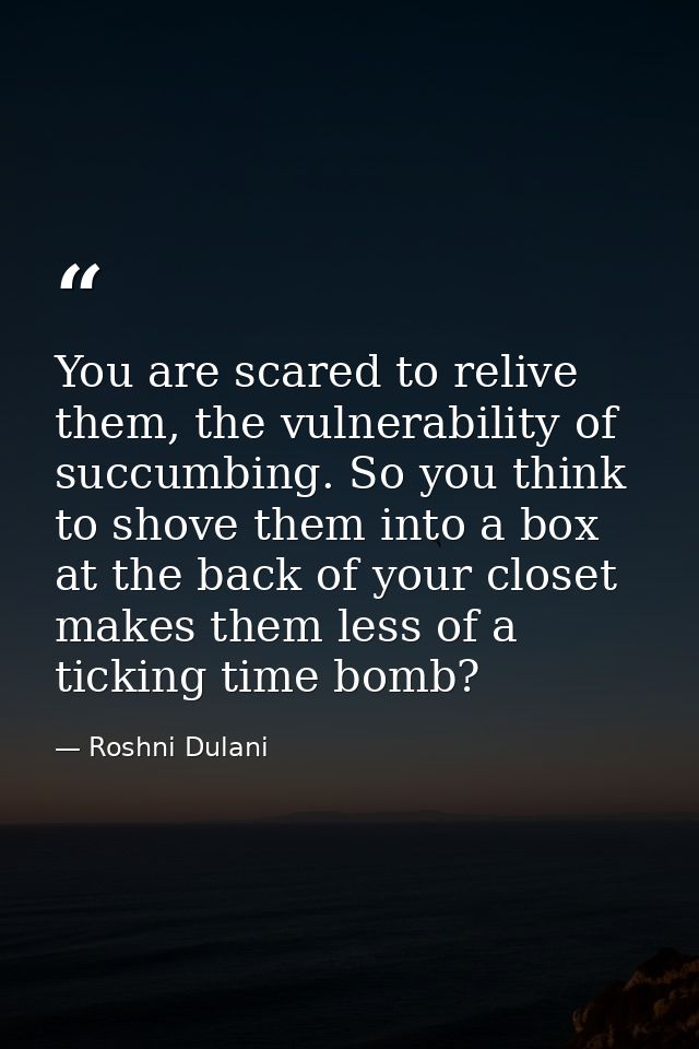 You are scared to relive them, the vulnerability of succumbing. So you think to shove them into a box at the back of you — Roshni Dulani
