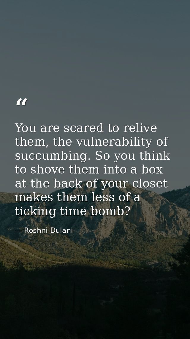 You are scared to relive them, the vulnerability of succumbing. So you think to shove them into a box at the back of you — Roshni Dulani