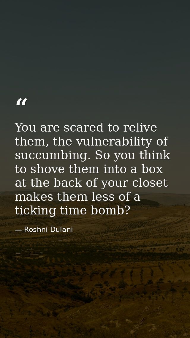 You are scared to relive them, the vulnerability of succumbing. So you think to shove them into a box at the back of you — Roshni Dulani