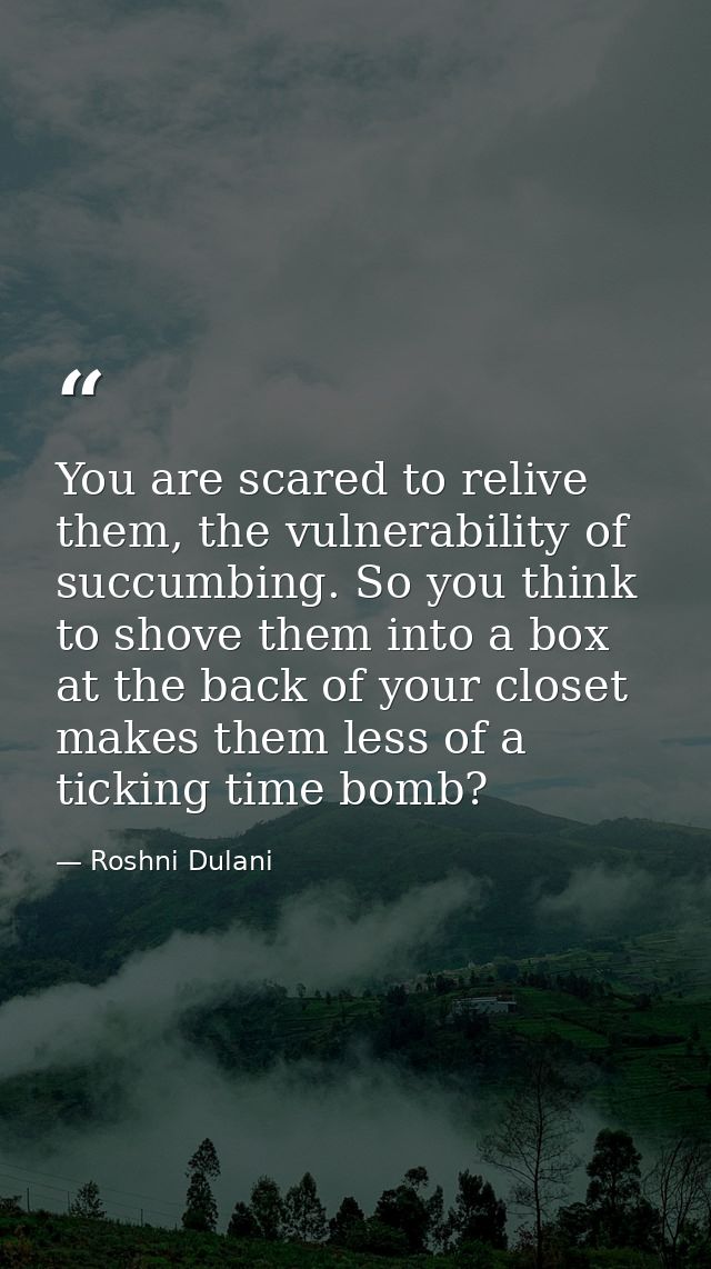 You are scared to relive them, the vulnerability of succumbing. So you think to shove them into a box at the back of you — Roshni Dulani
