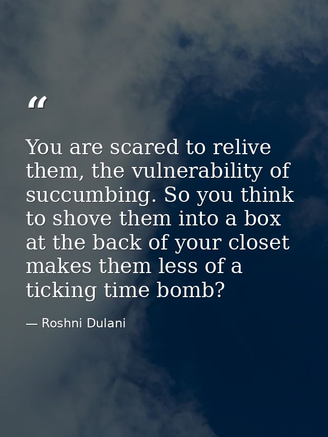 You are scared to relive them, the vulnerability of succumbing. So you think to shove them into a box at the back of you — Roshni Dulani