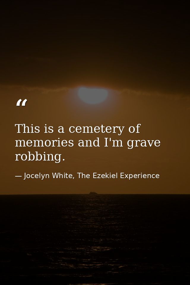 This is a cemetery of memories and I'm grave robbing. — Jocelyn White, The Ezekiel Experience