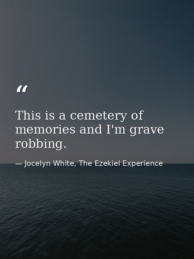 This is a cemetery of memories and I'm grave robbing. — Jocelyn White, The Ezekiel Experience