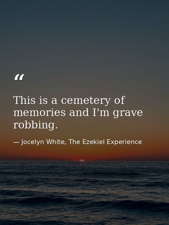 This is a cemetery of memories and I'm grave robbing. — Jocelyn White, The Ezekiel Experience