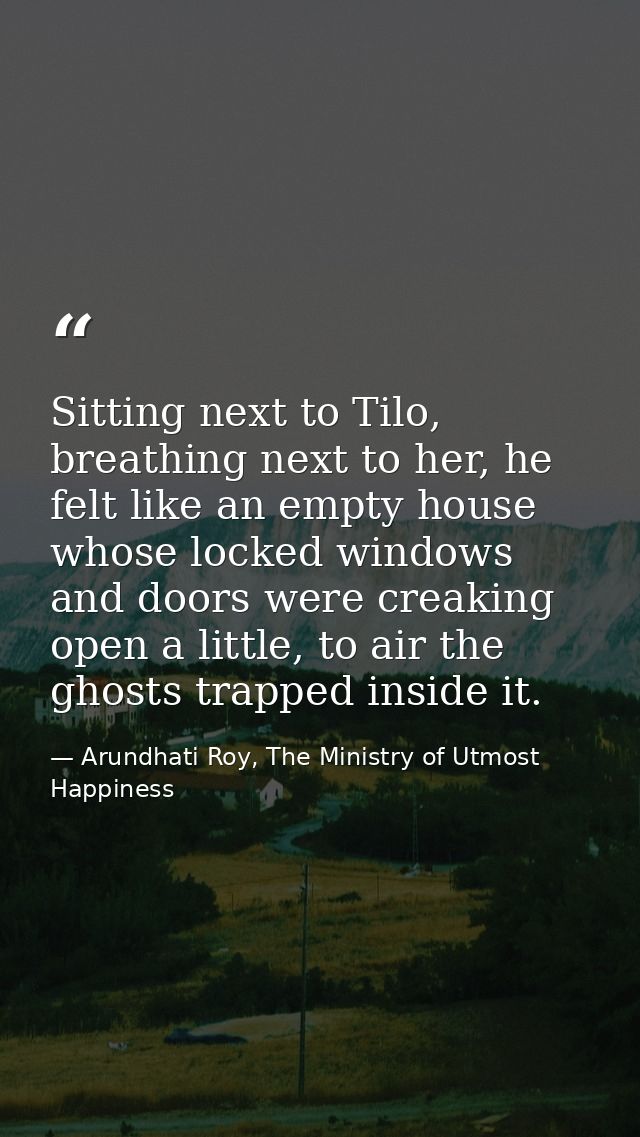 Sitting next to Tilo, breathing next to her, he felt like an empty house whose locked windows and doors were creaking op — Arundhati Roy, The Ministry of Utmost Happiness