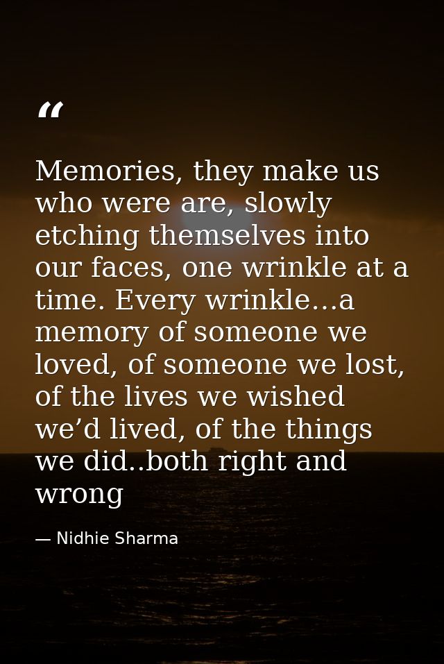 Memories, they make us who were are, slowly etching themselves into our faces, one wrinkle at a time. Every wrinkle…a me — Nidhie Sharma