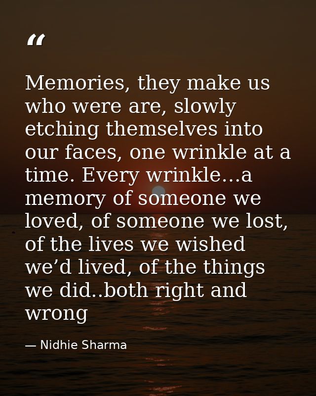 Memories, they make us who were are, slowly etching themselves into our faces, one wrinkle at a time. Every wrinkle…a me — Nidhie Sharma