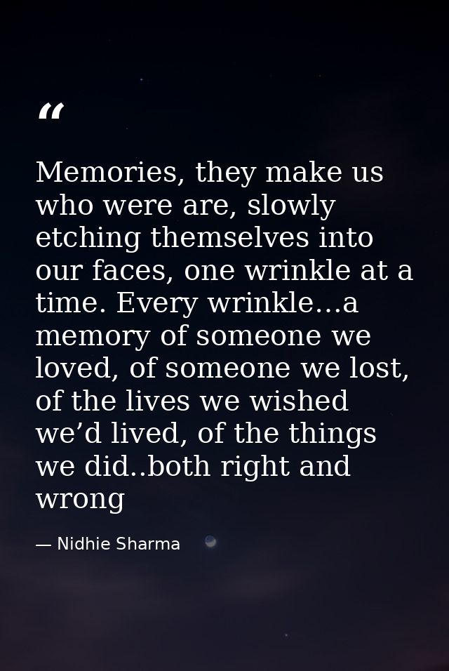 Memories, they make us who were are, slowly etching themselves into our faces, one wrinkle at a time. Every wrinkle…a me — Nidhie Sharma