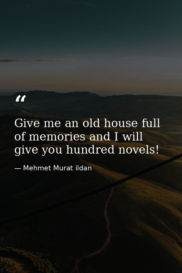 Give me an old house full of memories and I will give you hundred novels! — Mehmet Murat ildan