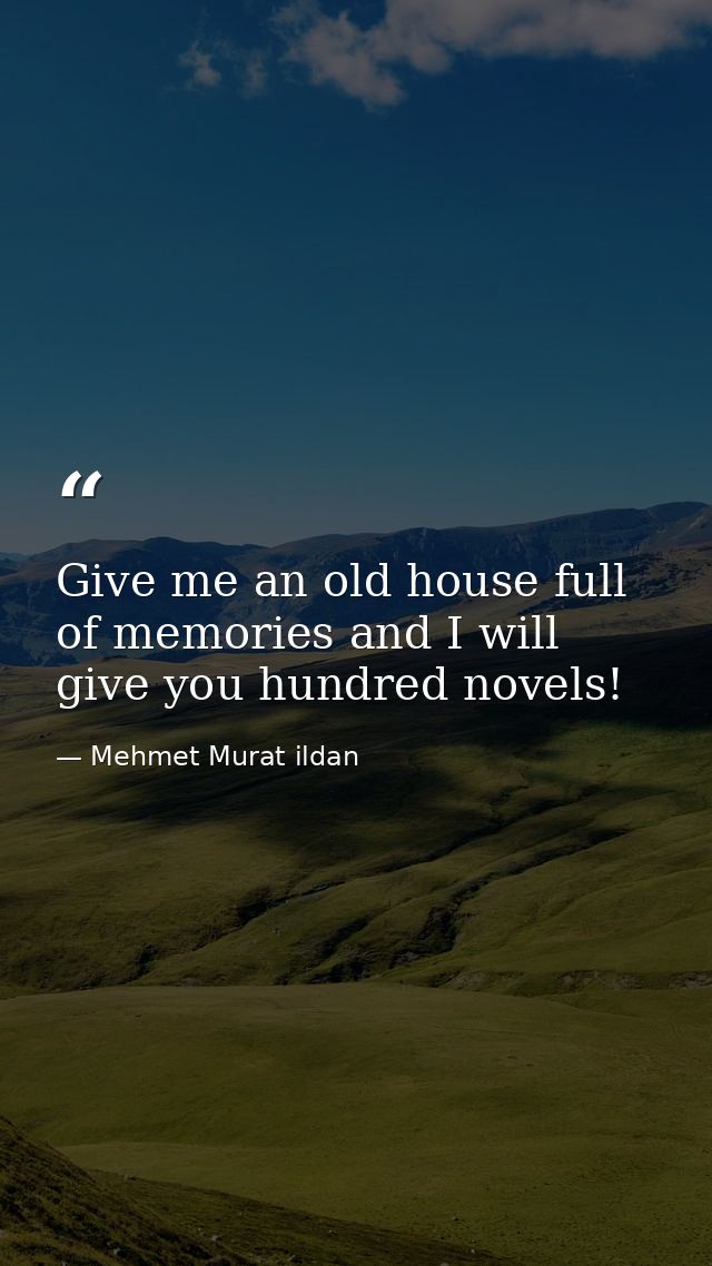 Give me an old house full of memories and I will give you hundred novels! — Mehmet Murat ildan