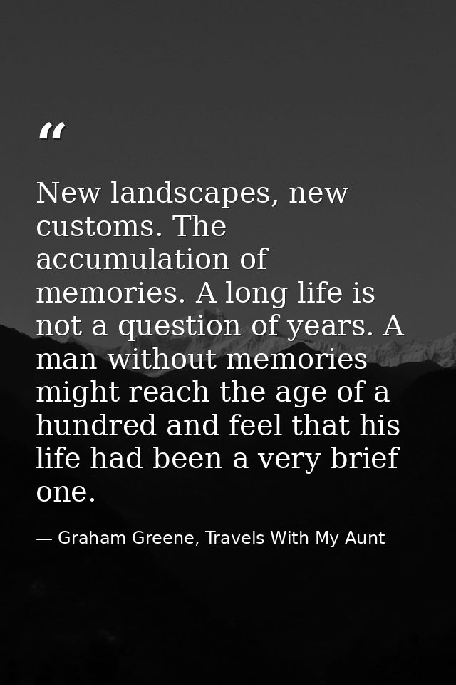 New landscapes, new customs. The accumulation of memories. A long life is not a question of years. A man without memorie — Graham Greene, Travels With My Aunt
