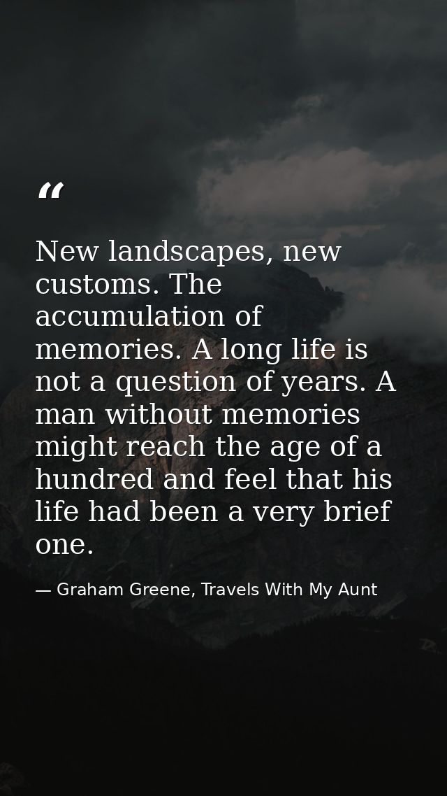 New landscapes, new customs. The accumulation of memories. A long life is not a question of years. A man without memorie — Graham Greene, Travels With My Aunt