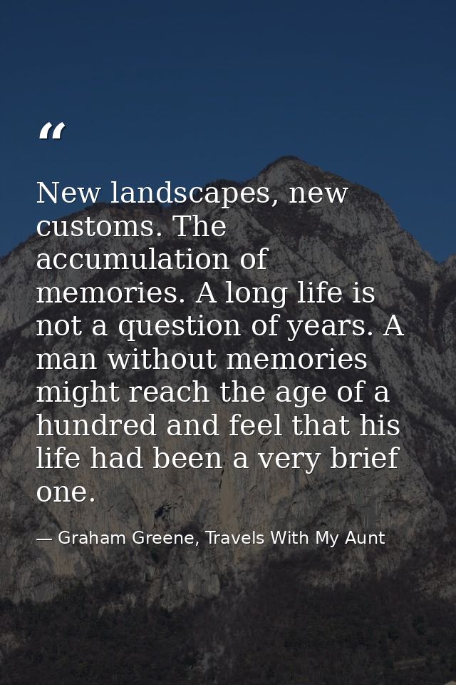 New landscapes, new customs. The accumulation of memories. A long life is not a question of years. A man without memorie — Graham Greene, Travels With My Aunt