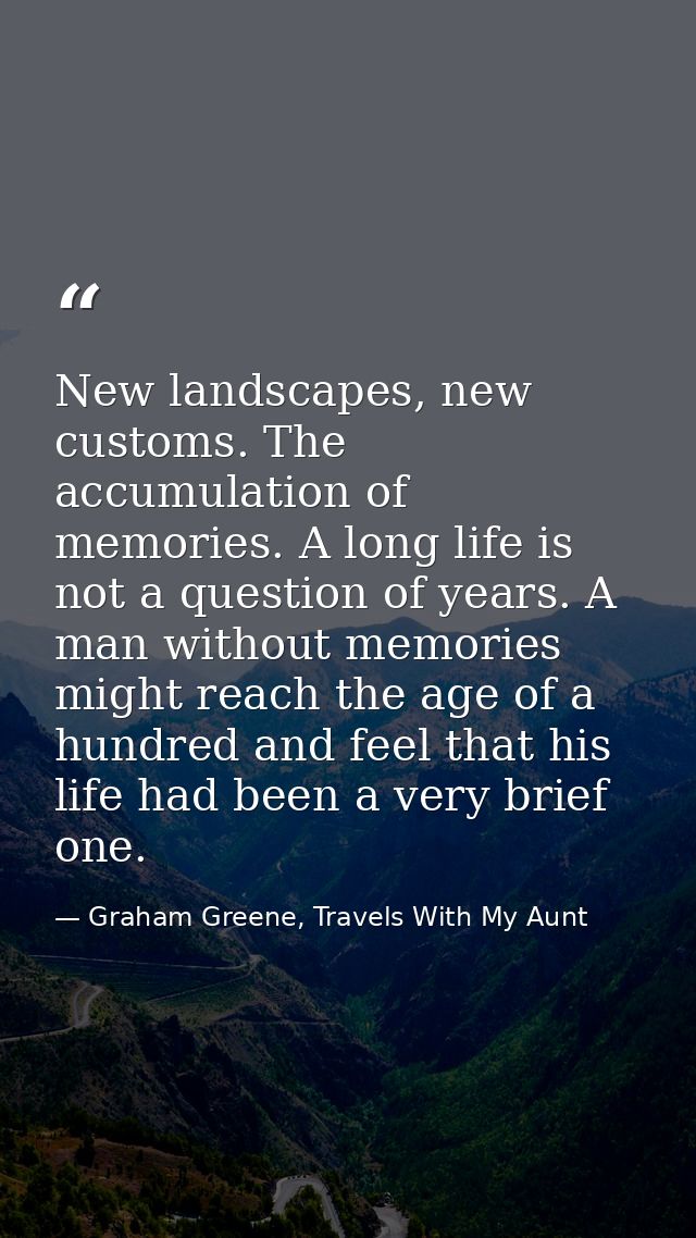 New landscapes, new customs. The accumulation of memories. A long life is not a question of years. A man without memorie — Graham Greene, Travels With My Aunt