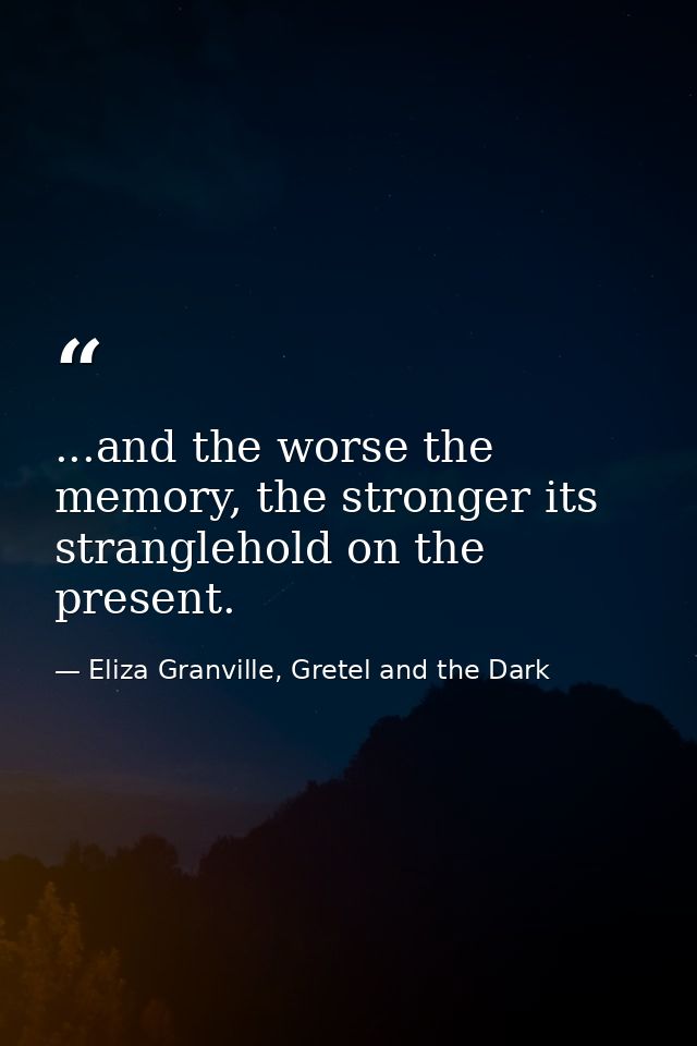 ...and the worse the memory, the stronger its stranglehold on the present. — Eliza Granville, Gretel and the Dark