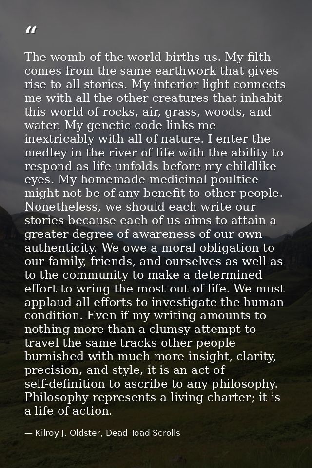 The womb of the world births us. My filth comes from the same earthwork that gives rise to all stories. My interior ligh — Kilroy J. Oldster, Dead Toad Scrolls
