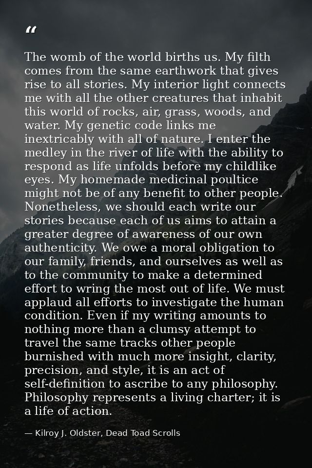 The womb of the world births us. My filth comes from the same earthwork that gives rise to all stories. My interior ligh — Kilroy J. Oldster, Dead Toad Scrolls