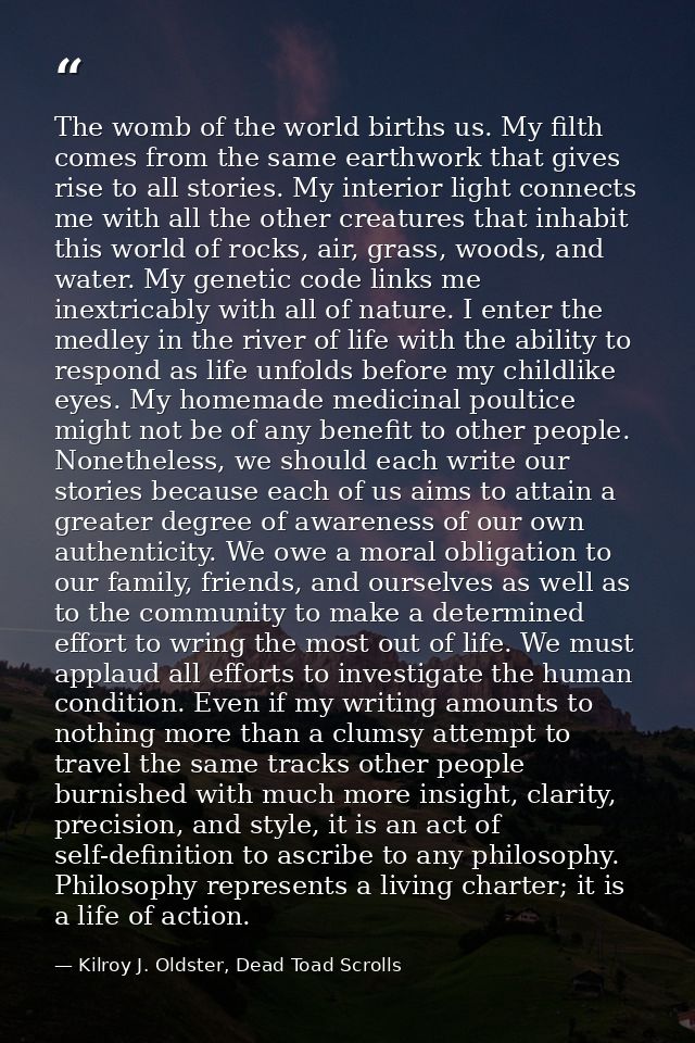 The womb of the world births us. My filth comes from the same earthwork that gives rise to all stories. My interior ligh — Kilroy J. Oldster, Dead Toad Scrolls