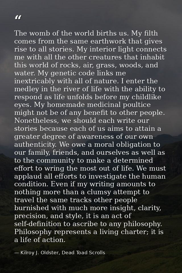 The womb of the world births us. My filth comes from the same earthwork that gives rise to all stories. My interior ligh — Kilroy J. Oldster, Dead Toad Scrolls