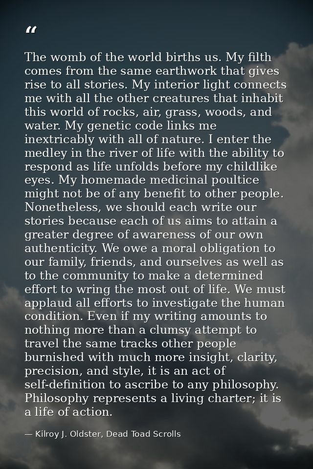 The womb of the world births us. My filth comes from the same earthwork that gives rise to all stories. My interior ligh — Kilroy J. Oldster, Dead Toad Scrolls