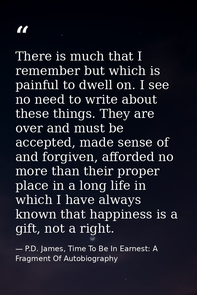 There is much that I remember but which is painful to dwell on. I see no need to write about these things. They are over — P.D. James, Time To Be In Earnest: A Fragment Of Autobiography
