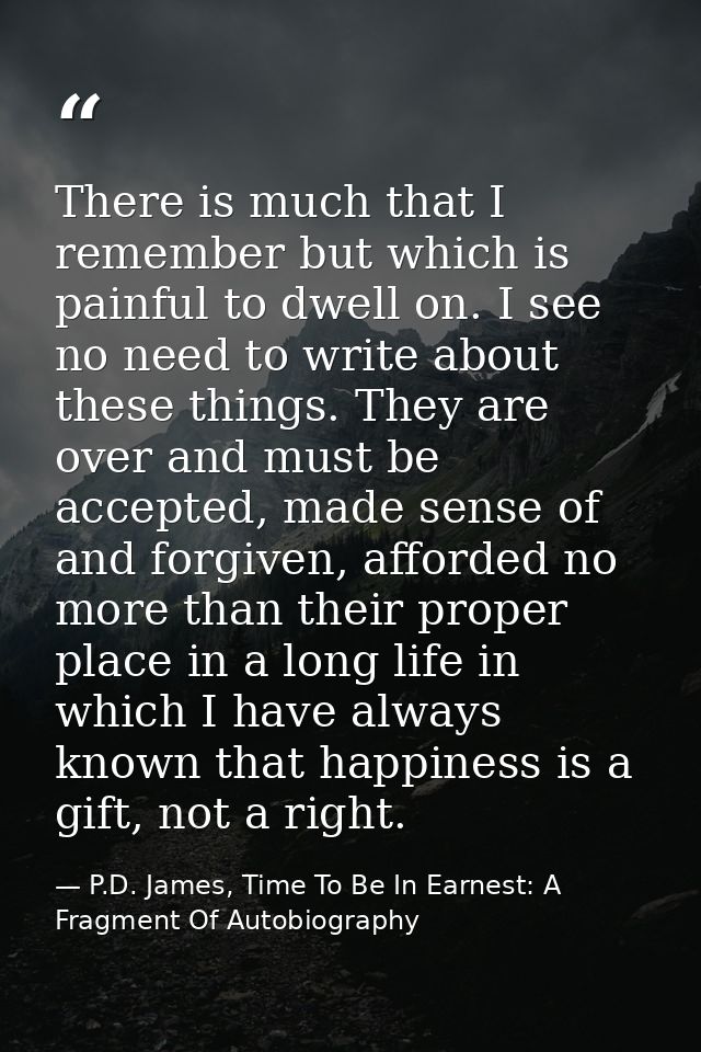 There is much that I remember but which is painful to dwell on. I see no need to write about these things. They are over — P.D. James, Time To Be In Earnest: A Fragment Of Autobiography